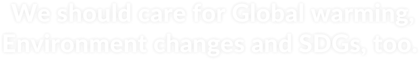 We should care for Global warming, Environment changes and SDGs, too.